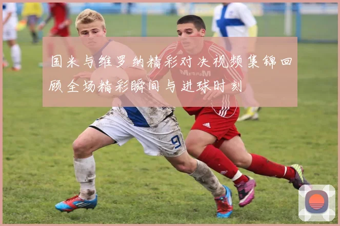 国米与维罗纳精彩对决视频集锦回顾全场精彩瞬间与进球时刻