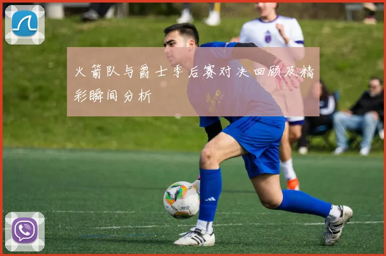 火箭队与爵士季后赛对决回顾及精彩瞬间分析