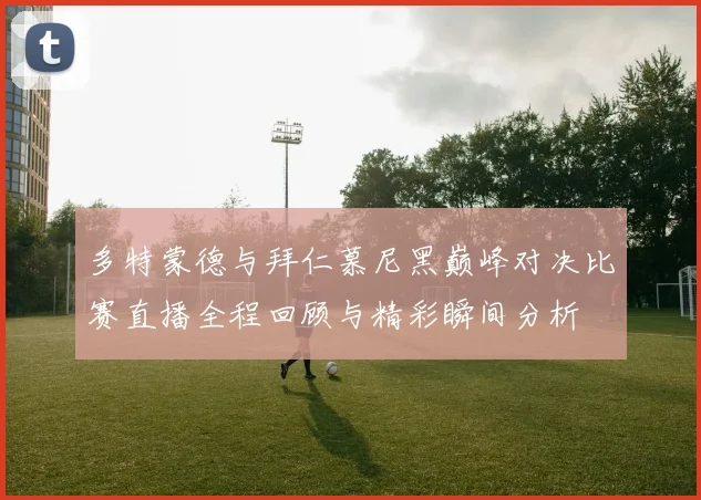 多特蒙德与拜仁慕尼黑巅峰对决比赛直播全程回顾与精彩瞬间分析