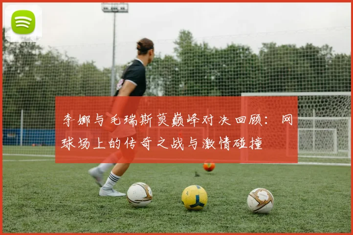 李娜与毛瑞斯莫巅峰对决回顾：网球场上的传奇之战与激情碰撞
