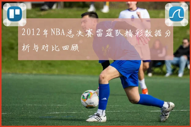 2012年NBA总决赛雷霆队精彩数据分析与对比回顾
