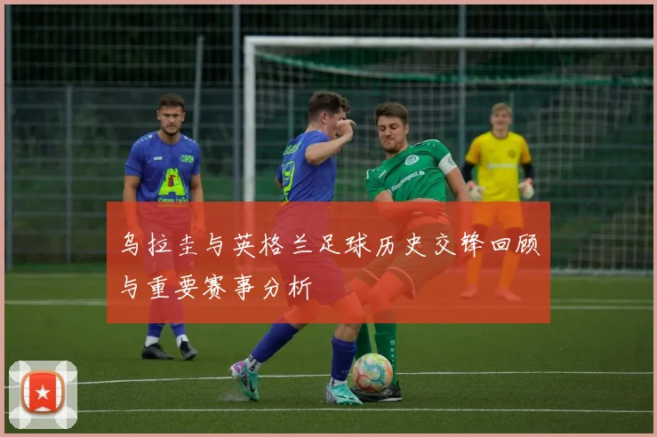 乌拉圭与英格兰足球历史交锋回顾与重要赛事分析