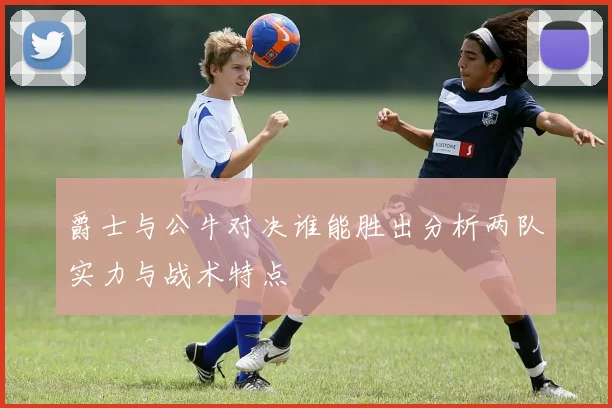爵士与公牛对决谁能胜出分析两队实力与战术特点