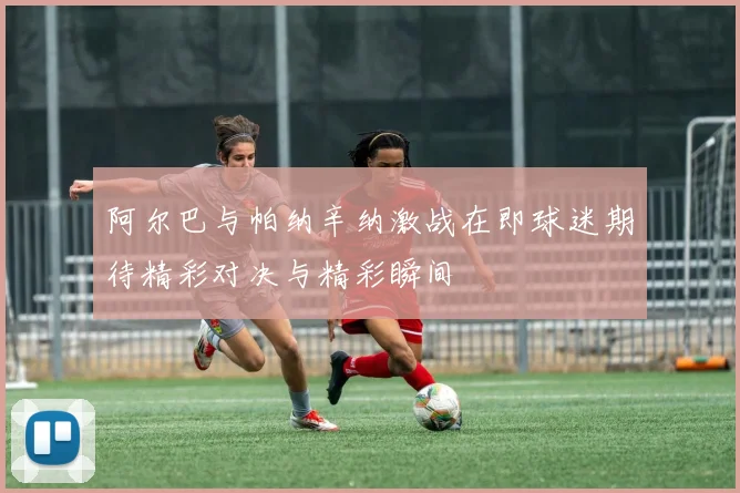阿尔巴与帕纳辛纳激战在即球迷期待精彩对决与精彩瞬间